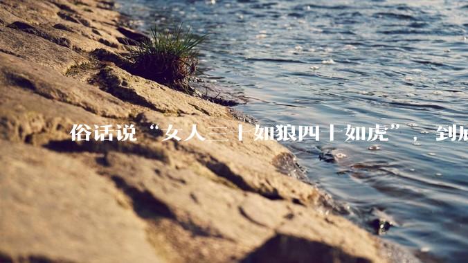 俗话说“女人三十如狼四十如虎”，到底是不是真的？?
