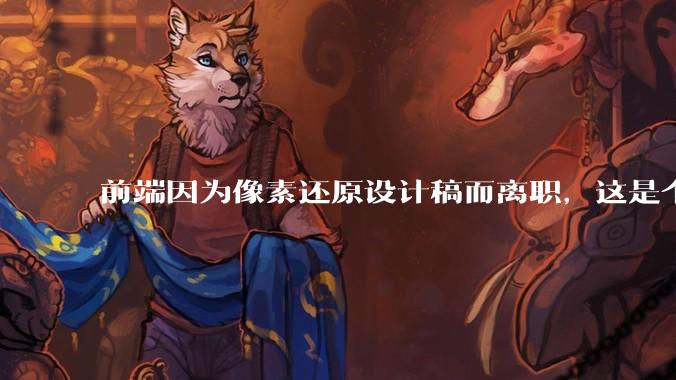 前端因为像素还原设计稿而离职，这是个别现象吗？